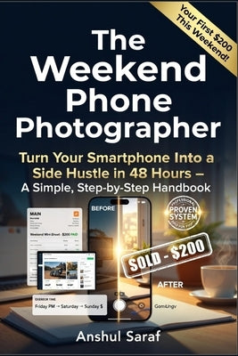 The Weekend Phone Photographer: Turn Your Smartphone Into a Side Hustle in 48 Hours: Your Complete Guide to Creating Income Streams, Digital Products, by Saraf, Anshul