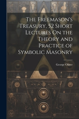 The Freemason's Treasury, 52 Short Lectures On the Theory and Practice of Symbolic Masonry by Oliver, George