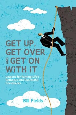 Get Up, Get Over and Get On with It: Lessons for turning life's setbacks into successful comebacks by Fields, Bill