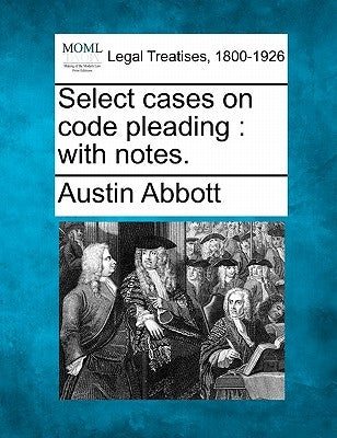 Select cases on code pleading: with notes. by Abbott, Austin