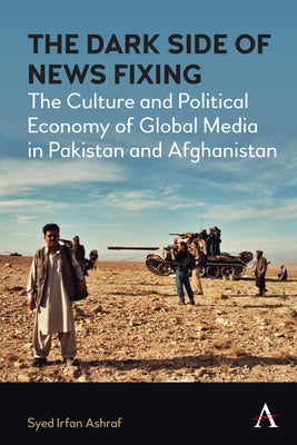The Dark Side of News Fixing: The Culture and Political Economy of Global Media in Pakistan and Afghanistan by Ashraf, Syed Irfan