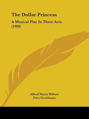 The Dollar Princess: A Musical Play In Three Acts (1909) by Willner, Alfred Maria