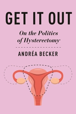 Get It Out: On the Politics of Hysterectomy by Becker, Andr?a