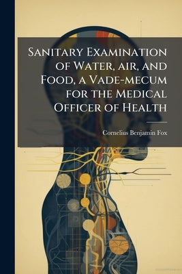 Sanitary Examination of Water, air, and Food, a Vade-mecum for the Medical Officer of Health by Fox, Cornelius Benjamin