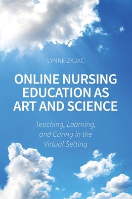 Online Nursing Education as Art and Science: Teaching, Learning, and Caring in the Virtual Setting by Zajac, Lynne