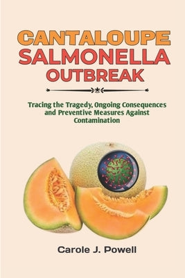 Cantaloupe Salmonella Outbreak: Tracing the Tragedy, Ongoing Consequences and Preventive Measures Against Contamination by Powell, Carole J.