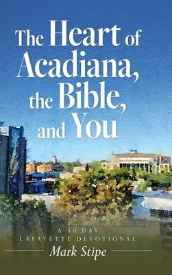 The Heart of Acadiana, the Bible, and You: A 30 Day Lafayette Devotional by Stipe, Mark