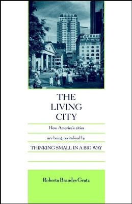 The Living City: How America's Cities Are Being Revitalized by Thinking Small in a Big Way by Gratz, Roberta Brandes