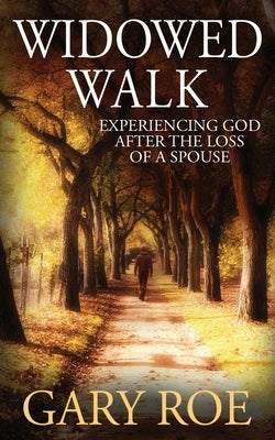 Widowed Walk: Experiencing God After the Loss of a Spouse by Roe, Gary