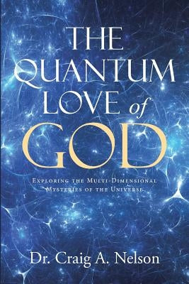 The Quantum Love of God: Exploring the Multi-Dimensional Mysteries of the Universe by Nelson, Craig A.