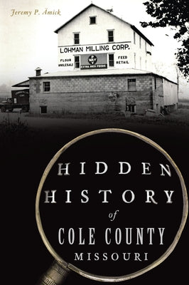 Hidden History of Cole County, Missouri by Ämick, Jeremy P.
