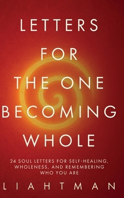 Letters for the One Becoming Whole: 24 Soul Letters for Self-Healing, Wholeness, and Remembering Who You Are by Man, Liaht