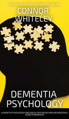 Dementia Psychology: A Cognitive Psychology, Biological Psychology and Neuroscience Guide To Dementia by Whiteley, Connor