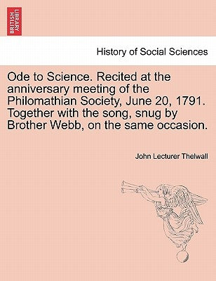 Ode to Science. Recited at the Anniversary Meeting of the Philomathian Society, June 20, 1791. Together with the Song, Snug by Brother Webb, on the Sa by Thelwall, John Lecturer