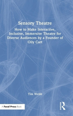 Sensory Theatre: How to Make Interactive, Inclusive, Immersive Theatre for Diverse Audiences by a Founder of Oily Cart by Webb, Tim