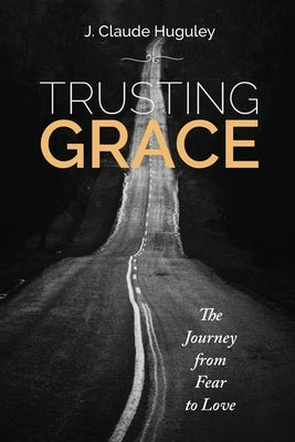 Trusting Grace: The Journey from Fear to Love by Huguley, J. Claude