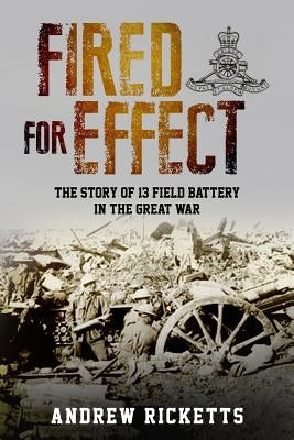 Fired for Effect: The Story of 13 Field Battery in the Great War by Ricketts, Andrew