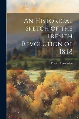 An Historical Sketch of the French Revolution of 1848 by French Revolution, 1848
