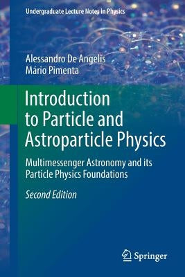 Introduction to Particle and Astroparticle Physics: Multimessenger Astronomy and Its Particle Physics Foundations by de Angelis, Alessandro