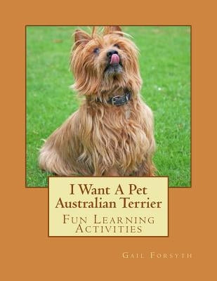 I Want A Pet Australian Terrier: Fun Learning Activities by Forsyth, Gail