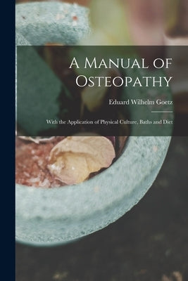 A Manual of Osteopathy: With the Application of Physical Culture, Baths and Diet by Goetz, Eduard Wilhelm