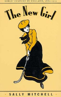 The New Girl: Girls' Culture in England 1880-1915 by Mitchell, Sally