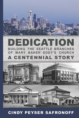 Dedication: Building the Seattle Branches of Mary Baker Eddy's Church, A Centennial Story - Part 1: 1889 to 1929 by Safronoff, Cindy Peyser
