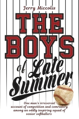The Boys of Late Summer: One man's irreverent account of competition and comradery among an oddly inspiring squad of senior softballers by Miccolis, Jerry