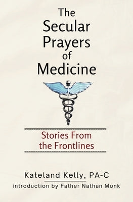 The Secular Prayers of Medicine: Stories from the Frontlines by Kelly, Pa-C Kateland