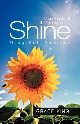 Give Yourself Permission to Shine: Through Faith I Found Love by King, Grace