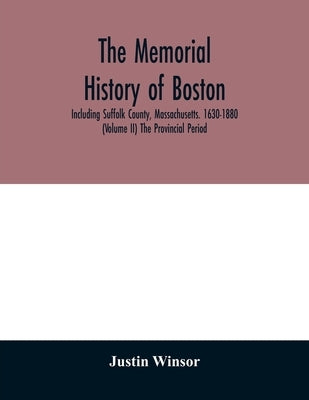 The memorial history of Boston: including Suffolk County, Massachusetts. 1630-1880 (Volume II) The Provincial Period by Winsor, Justin
