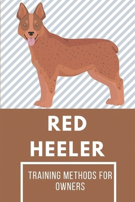 Red Heeler: Training Methods For Owners: Red Heeler Training At Home by Sahota, Cleo