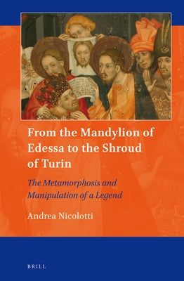 From the Mandylion of Edessa to the Shroud of Turin: The Metamorphosis and Manipulation of a Legend by Nicolotti, Andrea