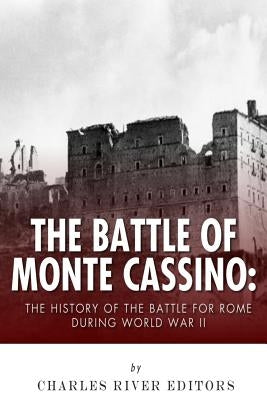 The Battle of Monte Cassino: The History of the Battle for Rome during World War II by Charles River Editors