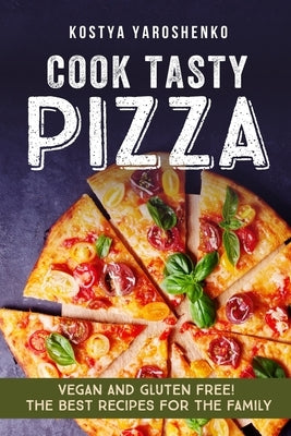 Cook Tasty Pizza: Vegan and Gluten-Free! the Best Recipes for the Family by Yaroshenko, Kostya