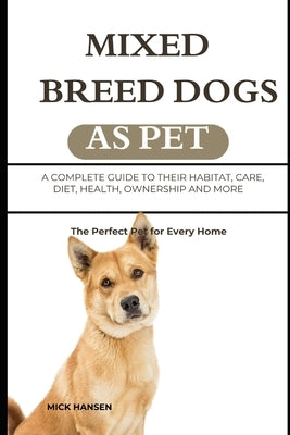 Mixed Breed Dogs as Pet: A Complete Guide to Their Habitat, Care, Diet, Health, Ownership and More by Hansen, Mick