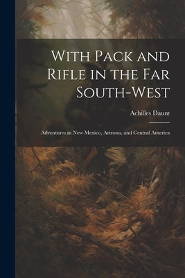 With Pack and Rifle in the far South-west: Adventures in New Mexico, Arizona, and Central America by Daunt, Achilles