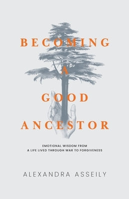 Becoming a Good Ancestor: Emotional Wisdom From a Life Lived Through War to Forgiveness by Asseily, Alexandra