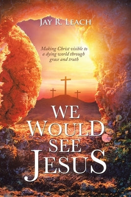 We Would See Jesus: Making Christ Visible to a Dying World Through Grace and Truth by Leach, Jay R.