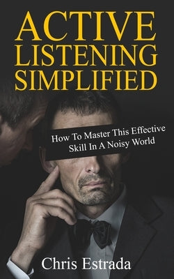 Active Listening Simplified: How To Master This Effective Skill In A Noisy World by Estrada, Chris