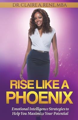 Rise Like A Phoenix: Emotional Intelligence Strategies to Help You Maximize Your Potential by Rene, Claire a.