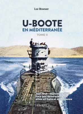 U-Boote En Mediterranée Tome 2: Juin 1943 - Septembre 1944 Face Aux Débarquements Alliés En Italie Et En Provence by Braeuer, Luc