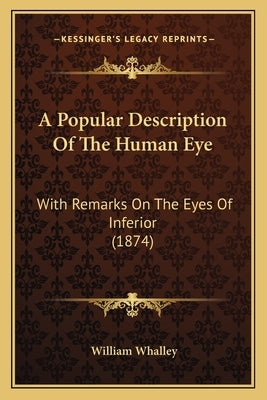 A Popular Description Of The Human Eye: With Remarks On The Eyes Of Inferior (1874) by Whalley, William