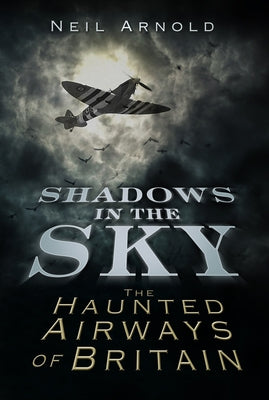 Shadows in the Sky: The Haunted Airways of Britain by Arnold, Neil