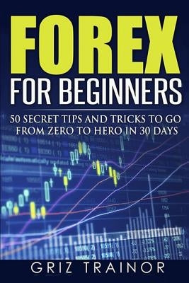 Forex for Beginners: 50 Secret Tips and Tricks to go from Zero to Hero in 30 Days by Trainor, Griz