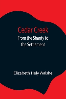 Cedar Creek; From The Shanty To The Settlement by Hely Walshe, Elizabeth