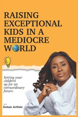 Raising Exceptional Kids In a Mediocre World: Setting your children up for an extraordinary future by Arifalo, Dotun