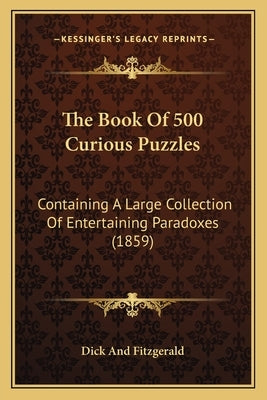 The Book Of 500 Curious Puzzles: Containing A Large Collection Of Entertaining Paradoxes (1859) by Dick and Fitzgerald