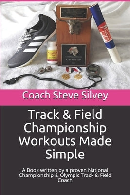 Track & Field Championship Workouts Made Simple: A Book written by a proven National Championship & Olympic Track & Field Coach by Silvey, Coach Steve