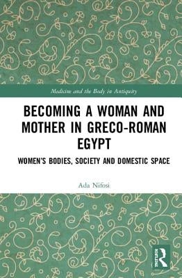 Becoming a Woman and Mother in Greco-Roman Egypt: Women's Bodies, Society and Domestic Space by Nifosi, Ada